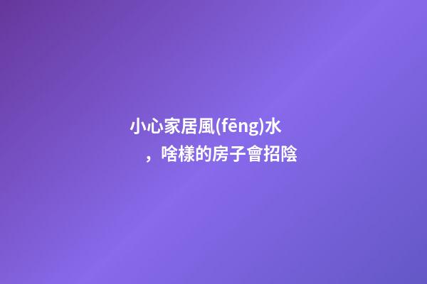 小心家居風(fēng)水，啥樣的房子會招陰